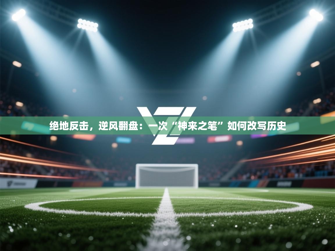 绝地反击，逆风翻盘：一次“神来之笔”如何改写历史