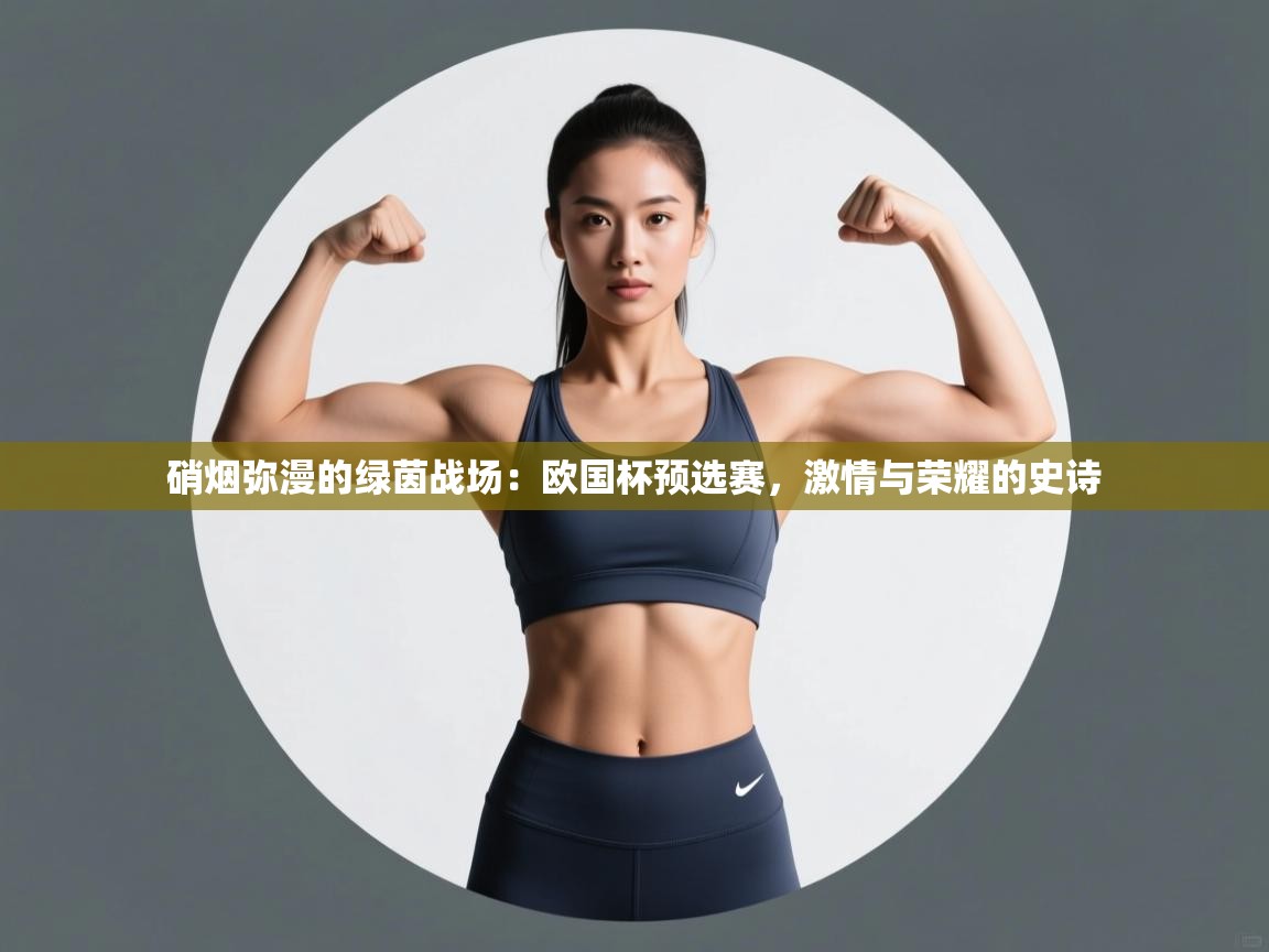 硝烟弥漫的绿茵战场：欧国杯预选赛，激情与荣耀的史诗